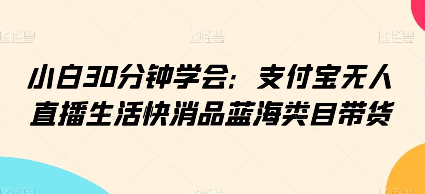小白30分钟学会：支付宝无人直播生活快消品蓝海类目带货【揭秘】-易创网