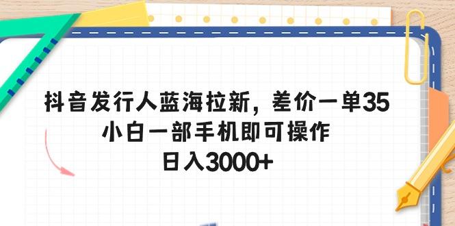 抖音发行人蓝海拉新，差价一单35，小白一部手机即可操作，日入3000+-易创网