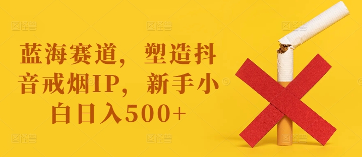 蓝海赛道，塑造抖音戒烟IP，新手小白日入500+【揭秘】-易创网