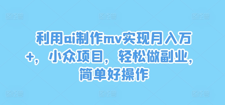 利用ai制作mv实现月入万+，小众项目，轻松做副业，简单好操作【揭秘】-易创网