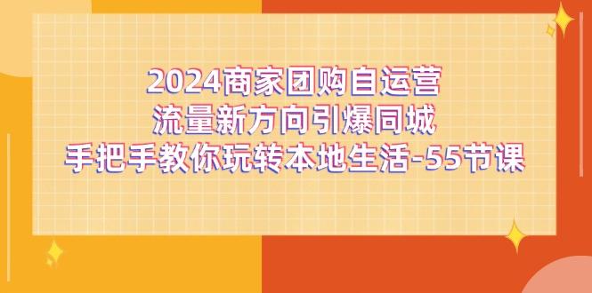 2024商家团购-自运营流量新方向引爆同城，手把手教你玩转本地生活-55节课-易创网