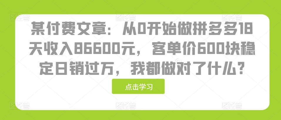 某付费文章：从0开始做拼多多18天收入86600元，客单价600块稳定日销过万，我都做对了什么?-易创网