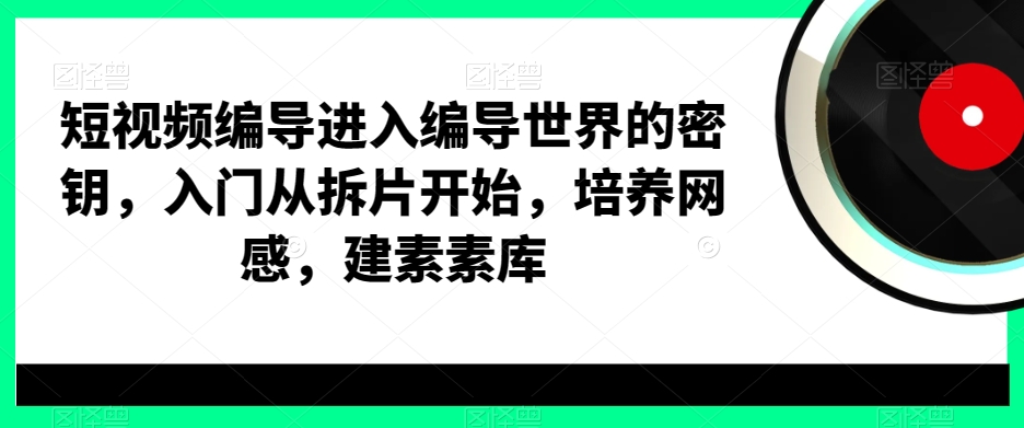 短视频编导进入编导世界的密钥，入门从拆片开始，培养网感，建素素库-云创网