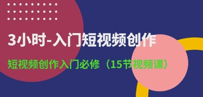 3小时-入门短视频创作：短视频创作入门必修(15节视频课)-易创网