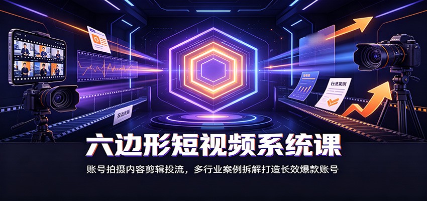 六边形短视频系统课：账号拍摄内容剪辑投流，多行业案例拆解打造长效爆款账号-易创网