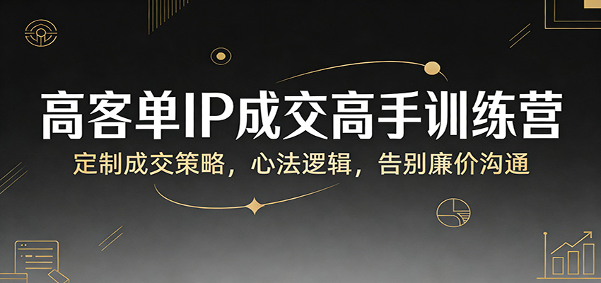 高客单IP成交高手训练营：定制成交策略，心法逻辑，告别廉价沟通-易创网