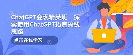 ChatGPT变现精英班，探索使用ChatGPT拓宽搞钱思路-易创网