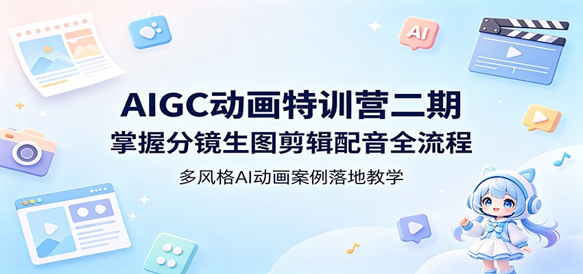 AIGC动画特训营二期：掌握分镜生图剪辑配音全流程，多风格AI动画案例落地教学-易创网
