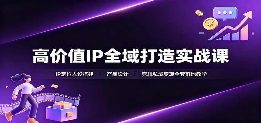 高价值IP全域打造实战课：IP定位人设搭建，产品设计，剪辑私域变现全套落地教学-易创网