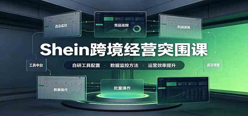 Shein跨境经营突围课：选品测品运营优化，自研工具赋能，破解单量与利润增长困境-易创网
