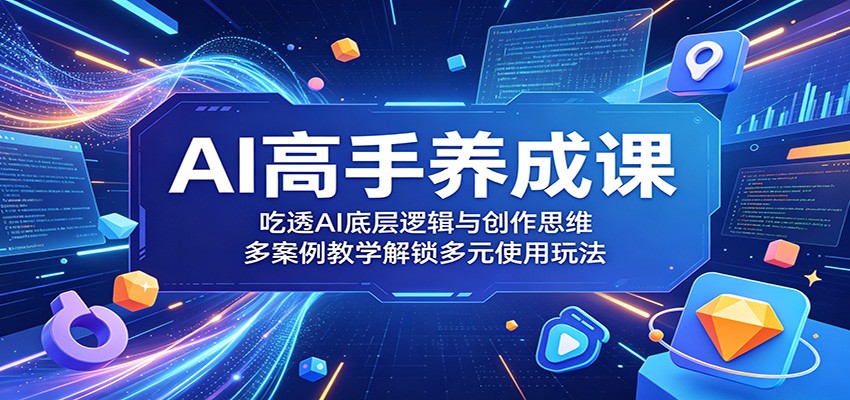 AI高手养成课：吃透AI底层逻辑与创作思维，多案例教学解锁多元使用玩法-易创网