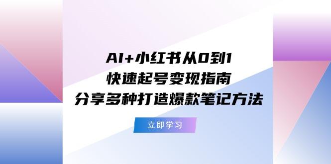 AI+小红书从0到1快速起号变现指南：分享多种打造爆款笔记方法-易创网