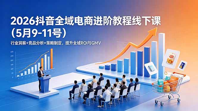 （18893期）2026抖音全域电商进阶教程线下课（5月9-11号）行业洞察+竞品分析+策略制定，提升全域ROI与GMV-易创网