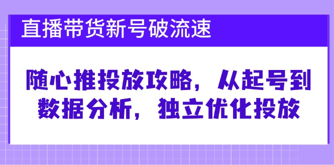 直播带货新号破 流速：随心推投放攻略，从起号到数据分析，独立优化投放-易创网