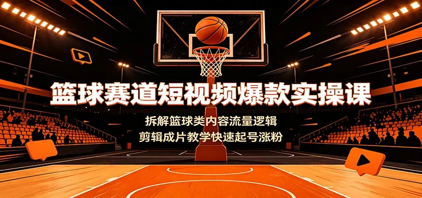 篮球赛道短视频爆款实操课：拆解篮球类内容流量逻辑，剪辑成片教学快速起号涨粉-易创网