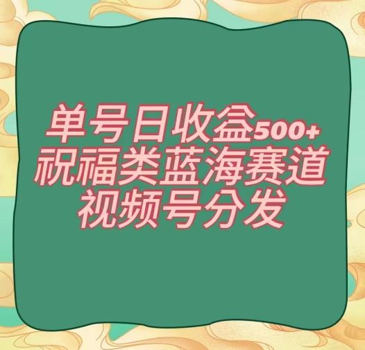单号日收益500+、祝福类蓝海赛道、视频号分发【揭秘】-易创网