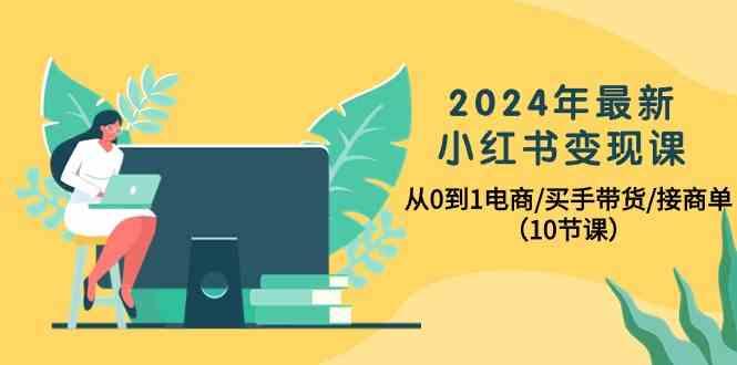 2024年最新小红书变现课，从0到1电商/买手带货/接商单(10节课)-易创网