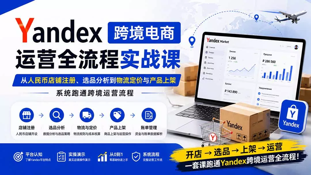 Yandex跨境电商运营全流程实战课：从人民币店铺注册、选品分析到物流定价与产品上架，系统跑通跨境运营流程-易创网