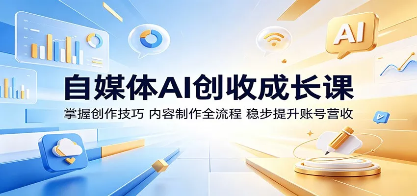 自媒体AI创收成长课：掌握创作技巧，内容制作全流程，稳步提升账号营收-易创网