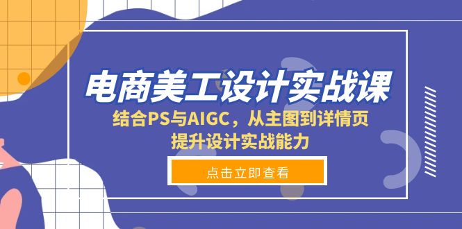 电商美工设计实战课，结合PS与AIGC，从主图到详情页，提升设计实战能力-易创网
