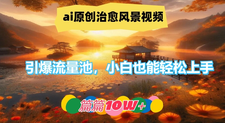 ai原创治愈风景视频，引爆流量池，小白也能轻松上手，篇篇10w+【揭秘】-易创网