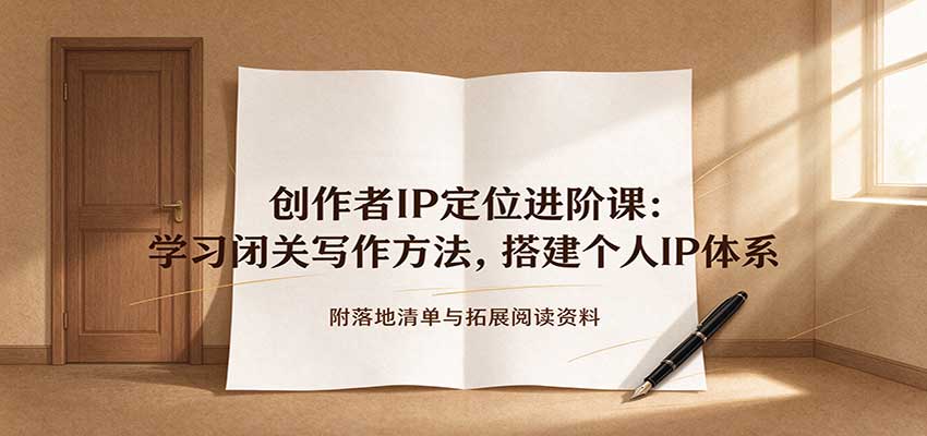 创作者IP定位进阶课：学习闭关写作方法，搭建个人IP体系，附落地清单与拓展阅读资料-易创网