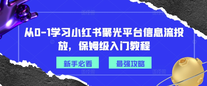 从0-1学习小红书聚光平台信息流投放，保姆级入门教程网赚项目-副业赚线-互联网创业-资源整合易创网