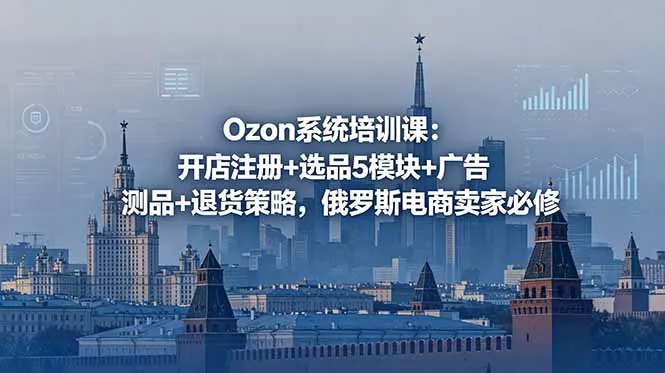 Ozon系统培训课：开店注册+选品5模块+广告测品+退货策略，俄罗斯电商卖家必修-易创网