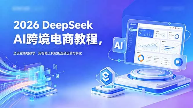 2026 DeepSeek AI跨境电商教程，全流程落地教学，用智能工具赋能选品运营与转化-易创网