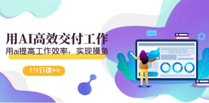 天选 打工人-用AI高效交付工作，用ai提高工作效率，实现摸鱼(19节视频课)-易创网