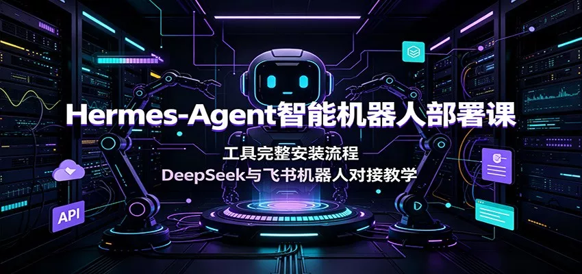 Hermes-Agent智能机器人部署课：工具完整安装流程，DeepSeek与飞书机器人对接教学-易创网