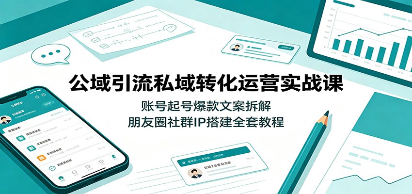 公域引流私域转化运营实战课：账号起号爆款文案拆解，朋友圈社群IP搭建全套教程-易创网