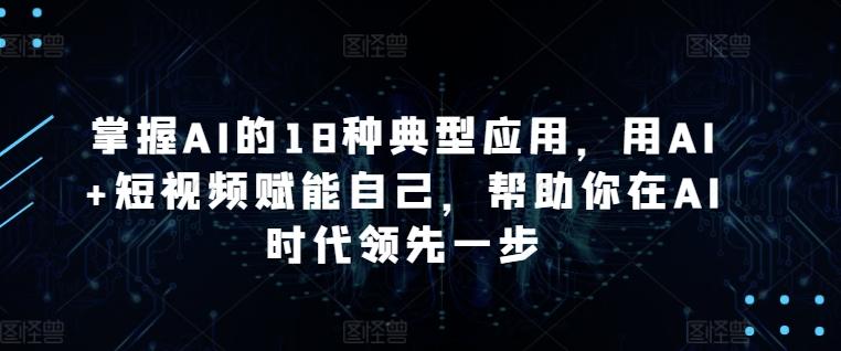 掌握AI的18种典型应用，用AI+短视频赋能自己，帮助你在AI时代领先一步-易创网