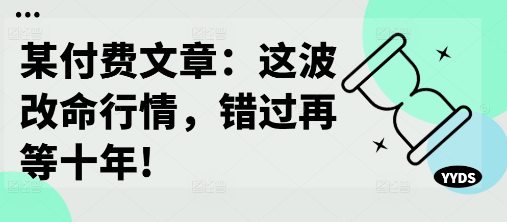 某付费文章：这波改命行情，错过再等十年!网赚项目-副业赚线-互联网创业-资源整合易创网