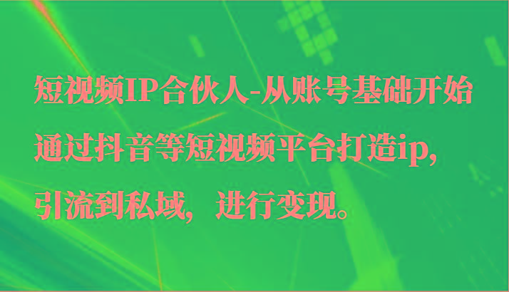短视频IP合伙人-从账号基础开始通过抖音等短视频平台打造ip，引流到私域，进行变现。-易创网
