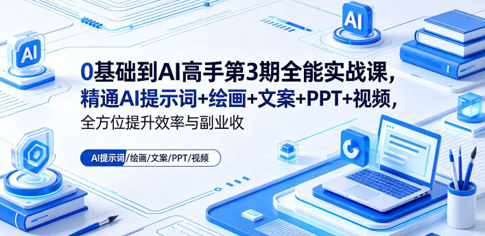 0基础到AI高手第3期全能实战课，精通AI提示词+绘画+文案+PPT+视频，全方位提升效率与副业收益-易创网