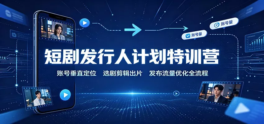 短剧发行人计划特训营：账号垂直定位，选剧剪辑出片，发布流量优化全流程-易创网