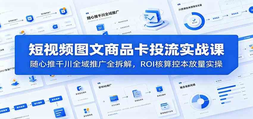 短视频图文商品卡投流实战课：随心推千川全域推广全拆解，ROI核算控本放量实操-易创网