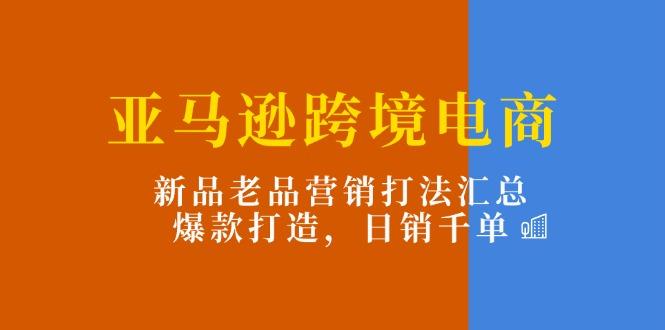 亚马逊跨境电商：新品老品营销打法汇总，爆款打造，日销千单-易创网