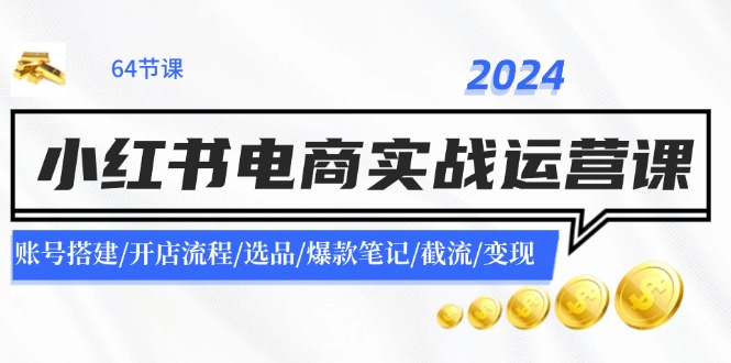 2024小红书电商实战运营课：账号搭建/开店流程/选品/爆款笔记/截流/变现-易创网