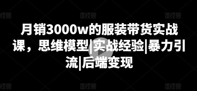 月销3000w的服装带货实战课，思维模型|实战经验|暴力引流|后端变现-易创网