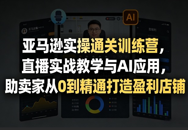 亚马逊实操通关训练营，直播实战教学与AI应用，助卖家从0到精通打造盈利店铺（更新3月23日）-易创网