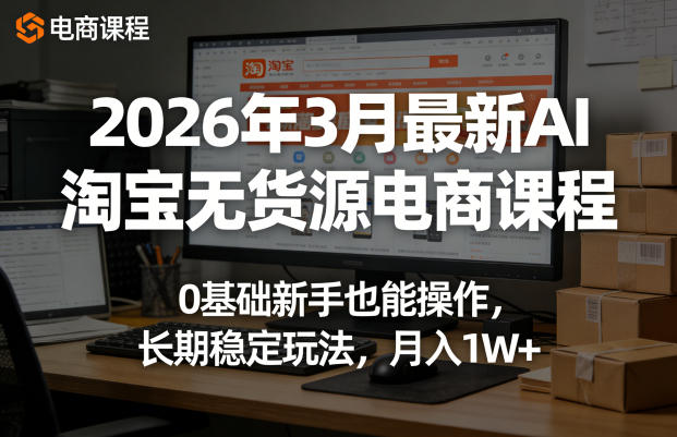 2026年3月最新AI淘宝无货源电商课程，0基础新手也能操作，长期稳定玩法，月入1W+（更新0410）-易创网