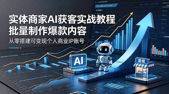 实体商家AI获客实战教程：批量制作爆款内容，从零搭建可变现个人商业IP账号-易创网