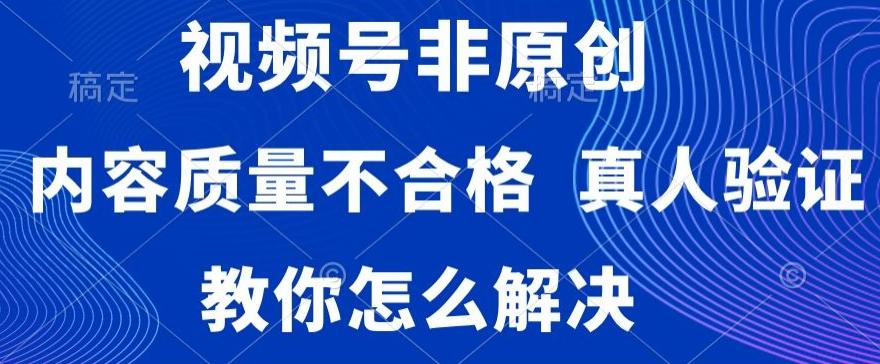 视频号非原创，内容质量不合格，真人验证，违规怎么解决【揭秘】-易创网