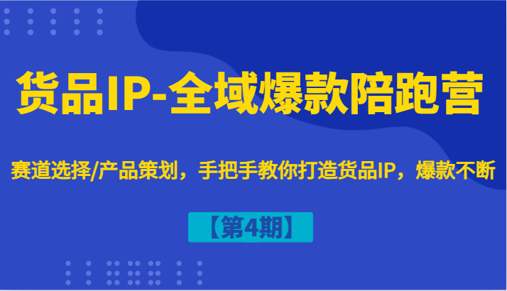 货品IP-全域爆款陪跑营【第4期】赛道选择/产品策划，手把手教你打造货品IP，爆款不断-易创网