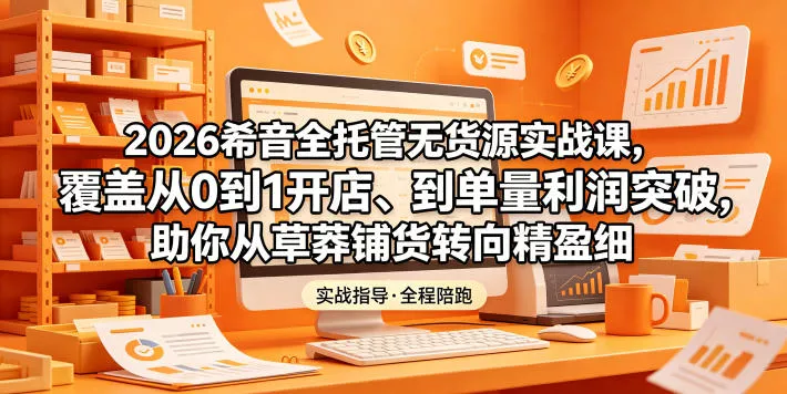 2026希音全托管无货源实战课，覆盖从0到1开店、到单量利润突破，助你从草莽铺货转向精细化盈利-易创网