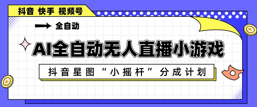 AI全自动直播小游戏，抖音星图小摇杆分成计划，支持多账号矩阵化运营【揭秘】-易创网