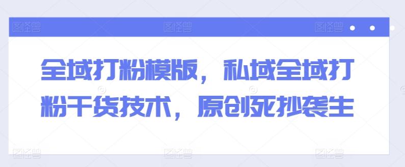 全域打粉模版，私域全域打粉干货技术，原创死抄袭生-易创网