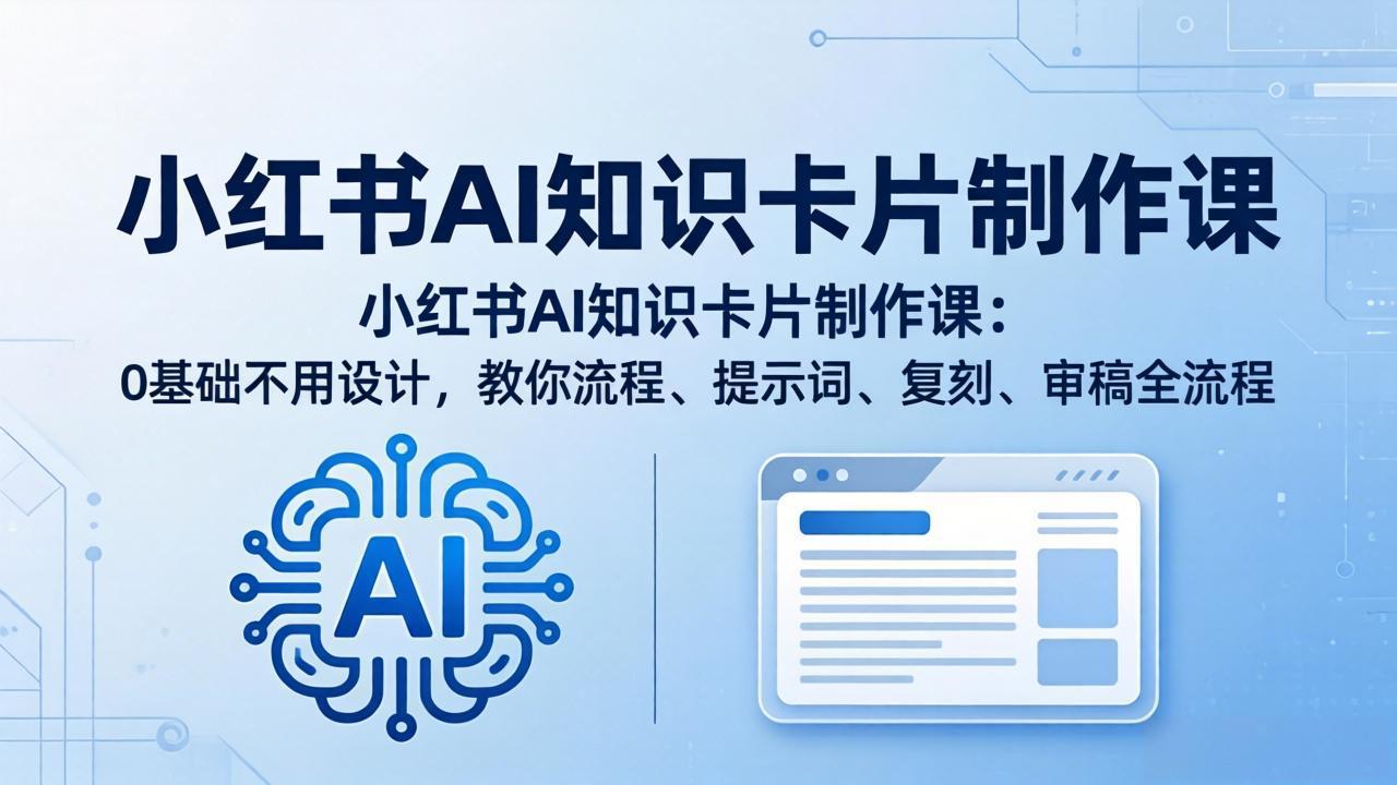 小红书AI知识卡片制作课：0基础不用设计，教你流程、提示词、复刻、审稿全流程-易创网